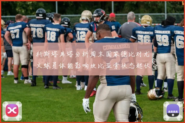 科斯塔库塔分析周末国家德比对尤文球员体能影响坎比亚索状态起伏不定