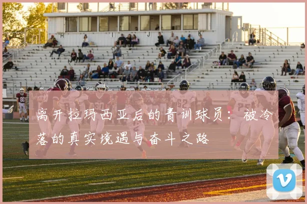 离开拉玛西亚后的青训球员：被冷落的真实境遇与奋斗之路