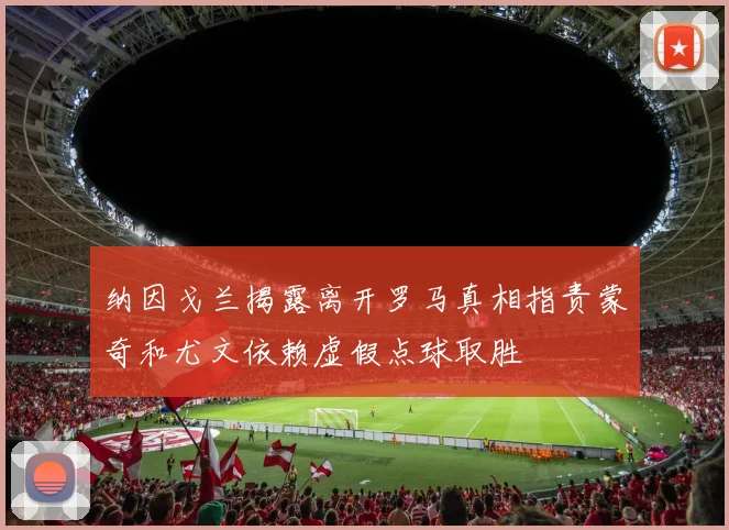 纳因戈兰揭露离开罗马真相指责蒙奇和尤文依赖虚假点球取胜