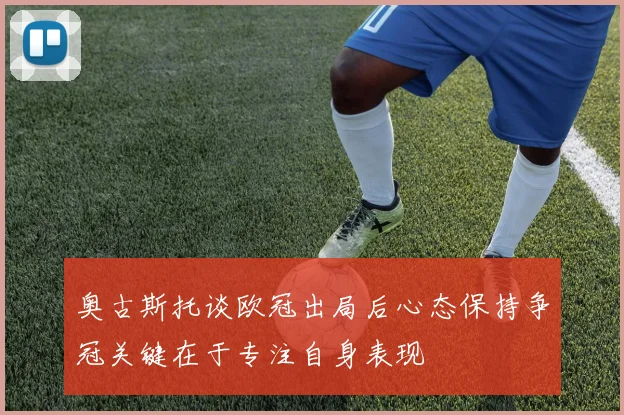 奥古斯托谈欧冠出局后心态保持争冠关键在于专注自身表现
