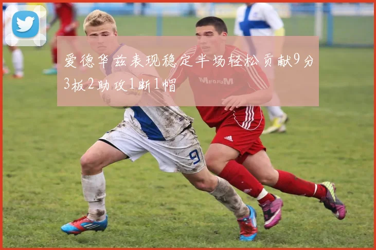 爱德华兹表现稳定半场轻松贡献9分3板2助攻1断1帽