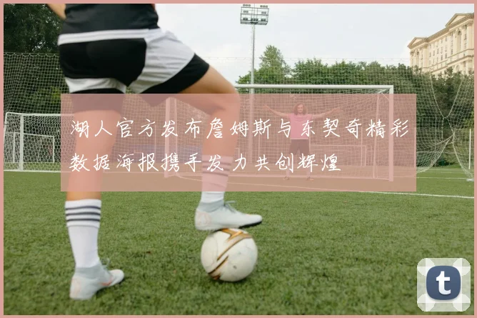 湖人官方发布詹姆斯与东契奇精彩数据海报携手发力共创辉煌