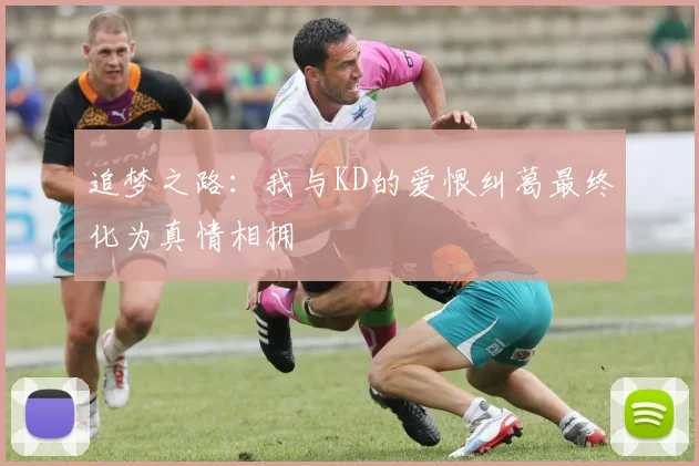 追梦之路：我与KD的爱恨纠葛最终化为真情相拥