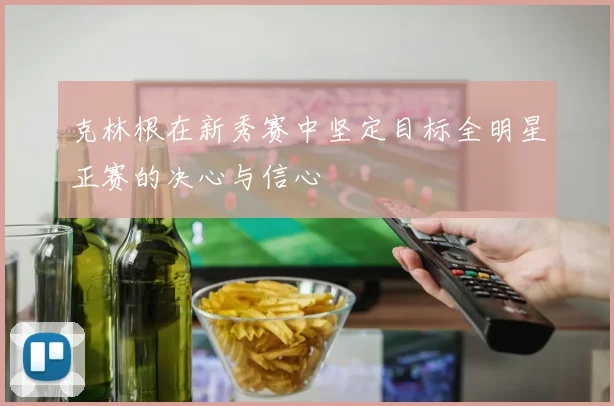 克林根在新秀赛中坚定目标全明星正赛的决心与信心