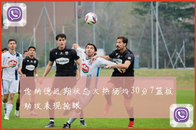 伦纳德近期状态火热场均30分7篮板助攻表现抢眼
