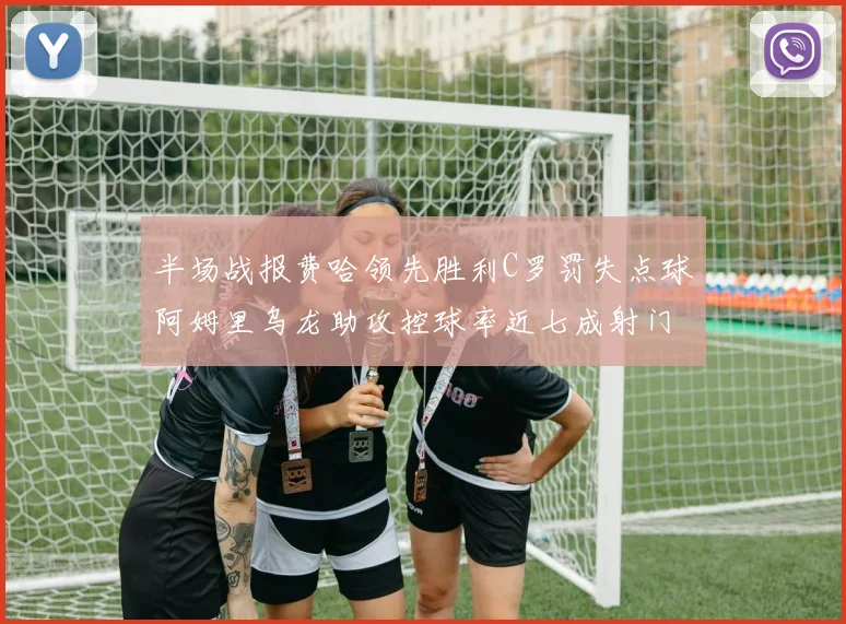 半场战报费哈领先胜利C罗罚失点球阿姆里乌龙助攻控球率近七成射门未果