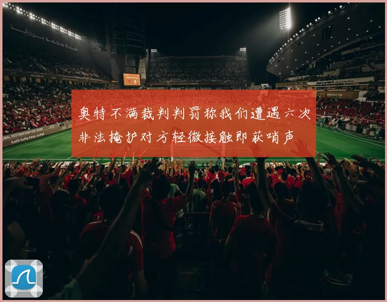 奥特不满裁判判罚称我们遭遇六次非法掩护对方轻微接触即获哨声