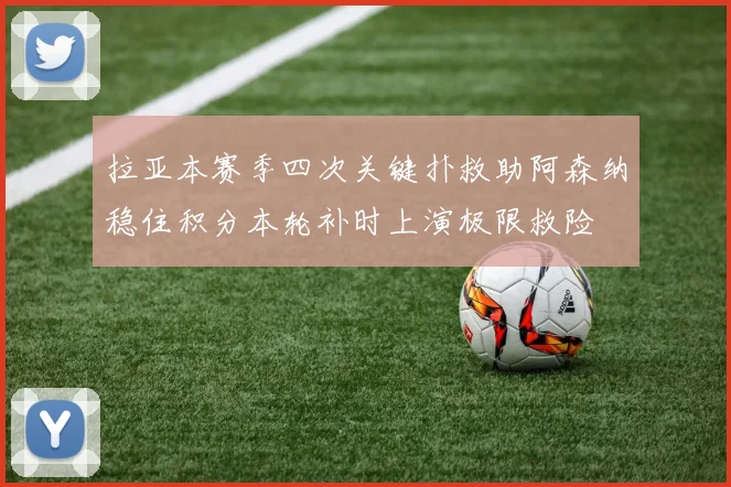 拉亚本赛季四次关键扑救助阿森纳稳住积分本轮补时上演极限救险
