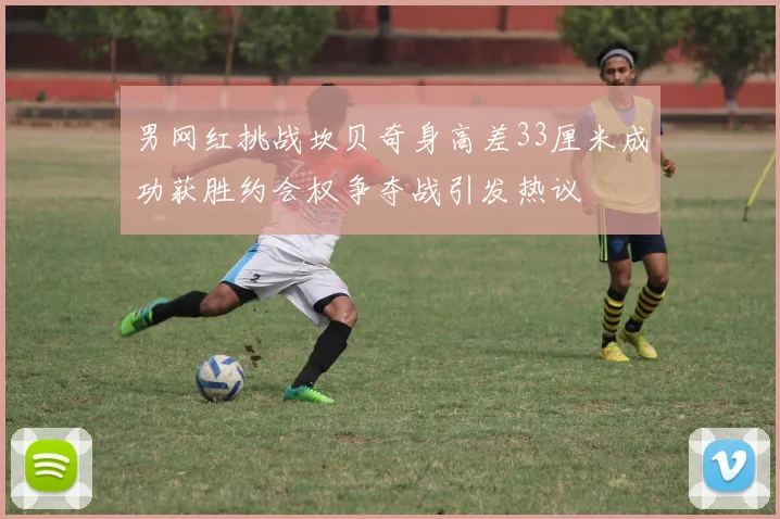 男网红挑战坎贝奇身高差33厘米成功获胜约会权争夺战引发热议