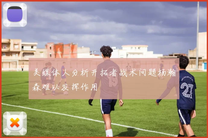 美媒体人分析开拓者战术问题杨瀚森难以发挥作用