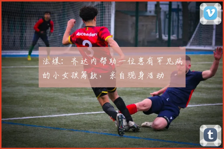 法媒：齐达内帮助一位患有罕见病的小女孩筹款，亲自现身活动