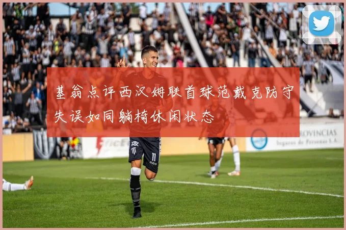 基翁点评西汉姆联首球范戴克防守失误如同躺椅休闲状态