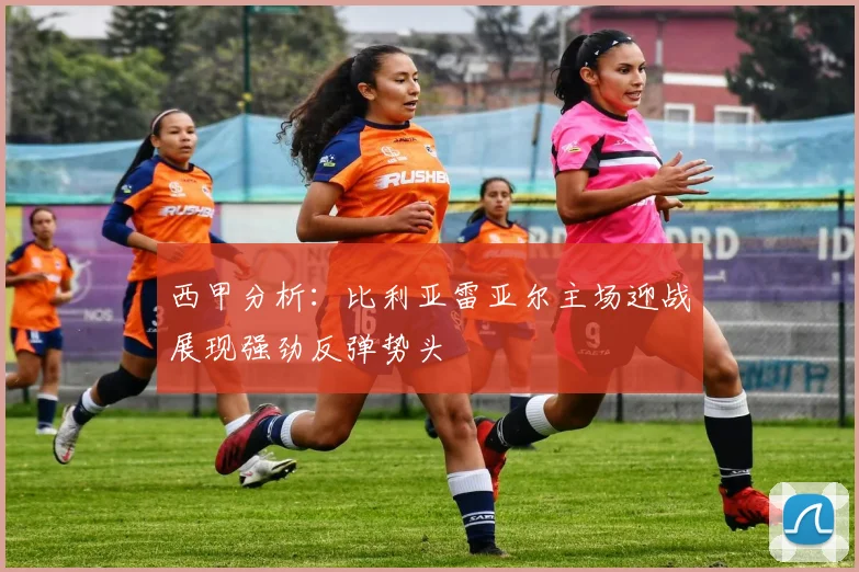 西甲分析：比利亚雷亚尔主场迎战展现强劲反弹势头