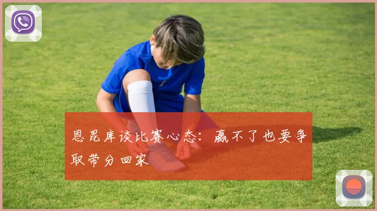 恩昆库谈比赛心态：赢不了也要争取带分回家