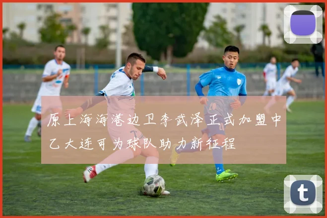 原上海海港边卫李武泽正式加盟中乙大连可为球队助力新征程