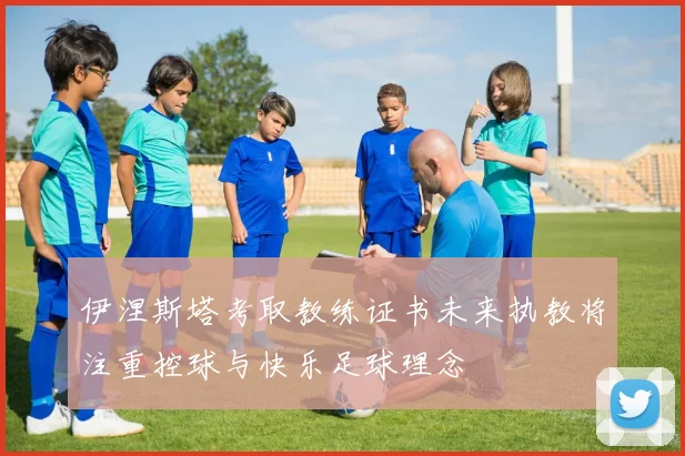 伊涅斯塔考取教练证书未来执教将注重控球与快乐足球理念