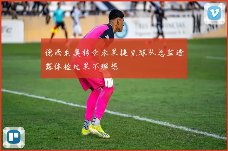 德西利奥转会未果捷克球队总监透露体检结果不理想