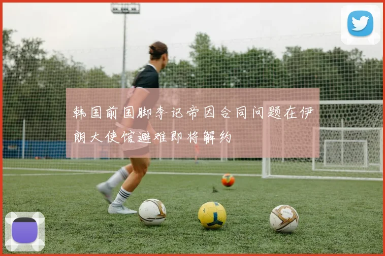 韩国前国脚李记帝因合同问题在伊朗大使馆避难即将解约