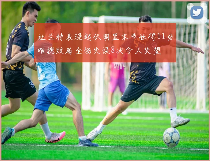 杜兰特表现起伏明显末节独得11分难挽败局全场失误8次令人失望