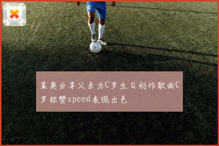 莱奥分享父亲为C罗生日创作歌曲C罗称赞speed表现出色