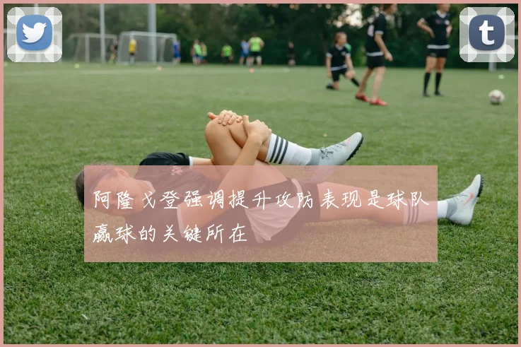 阿隆戈登强调提升攻防表现是球队赢球的关键所在