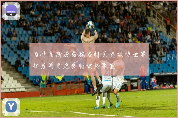 马特乌斯透露施洛特贝克欲待世界杯后再考虑多特续约事宜