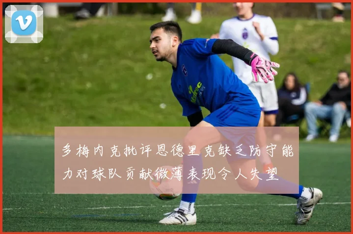 多梅内克批评恩德里克缺乏防守能力对球队贡献微薄表现令人失望