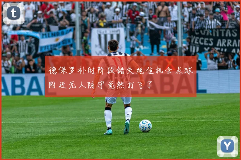 德保罗补时阶段错失绝佳机会点球附近无人防守竟然打飞了