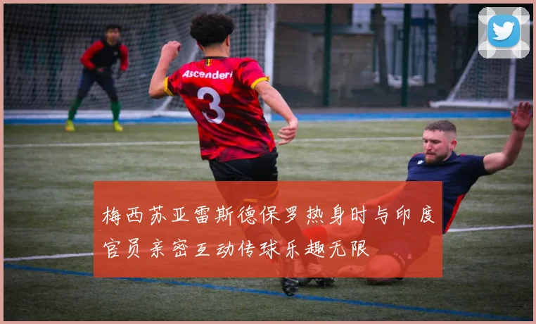 梅西苏亚雷斯德保罗热身时与印度官员亲密互动传球乐趣无限