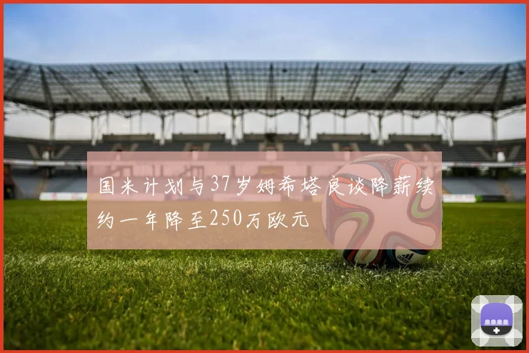 国米计划与37岁姆希塔良谈降薪续约一年降至250万欧元