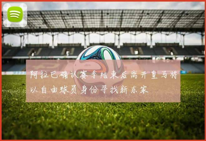 阿拉巴确认赛季结束后离开皇马将以自由球员身份寻找新东家
