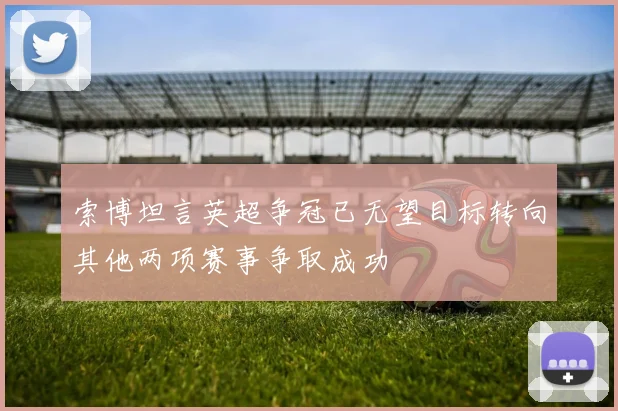 索博坦言英超争冠已无望目标转向其他两项赛事争取成功