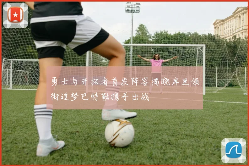 勇士与开拓者首发阵容揭晓库里领衔追梦巴特勒携手出战