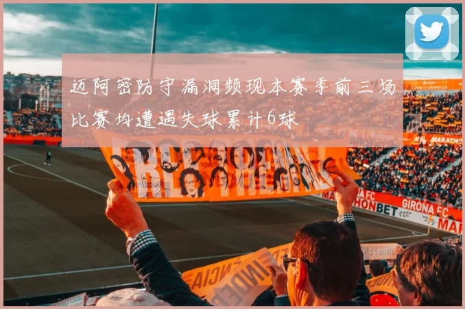 迈阿密防守漏洞频现本赛季前三场比赛均遭遇失球累计6球