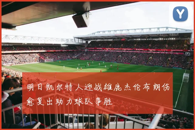 明日凯尔特人迎战雄鹿杰伦布朗伤愈复出助力球队争胜