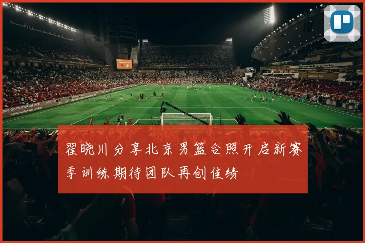 翟晓川分享北京男篮合照开启新赛季训练期待团队再创佳绩