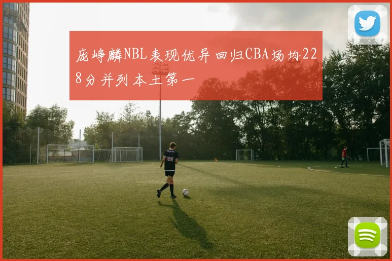 庞峥麟NBL表现优异回归CBA场均228分并列本土第一